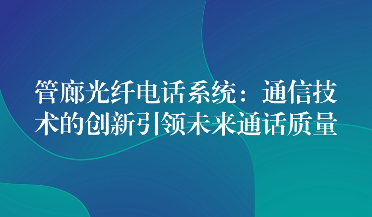  管廊光纤电话系统：通信技术的创新引领未来通话质量