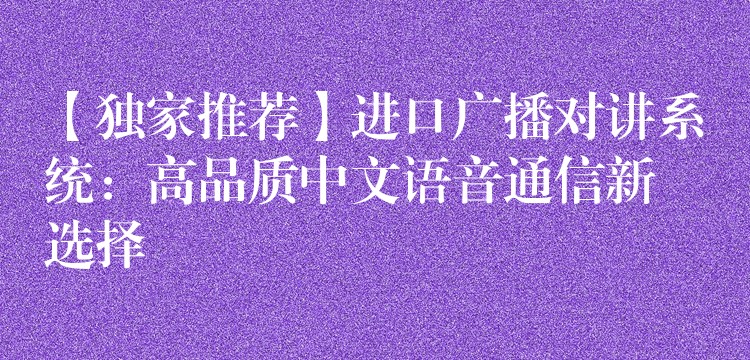 【独家推荐】进口广播对讲系统：高品质中文语音通信新选择