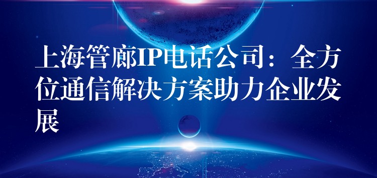 上海管廊IP电话公司：全方位通信解决方案助力企业发展