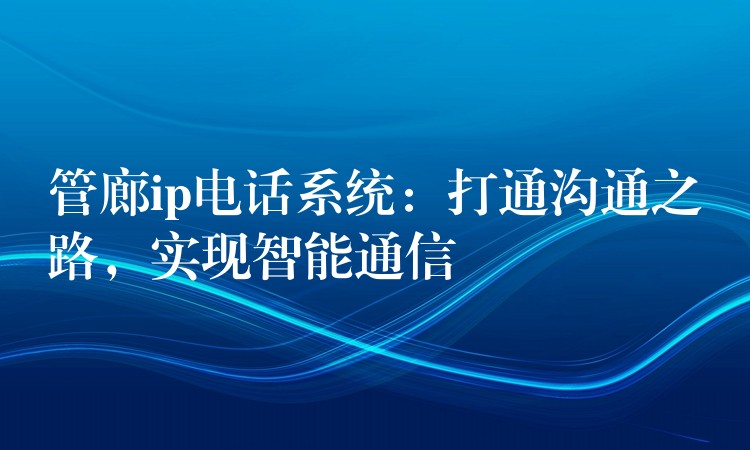 管廊ip电话系统：打通沟通之路，实现智能通信