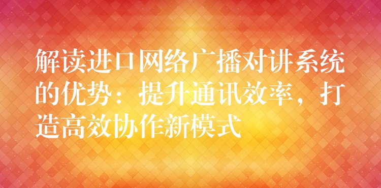 解读进口网络广播对讲系统的优势：提升通讯效率，打造高效协作新模式