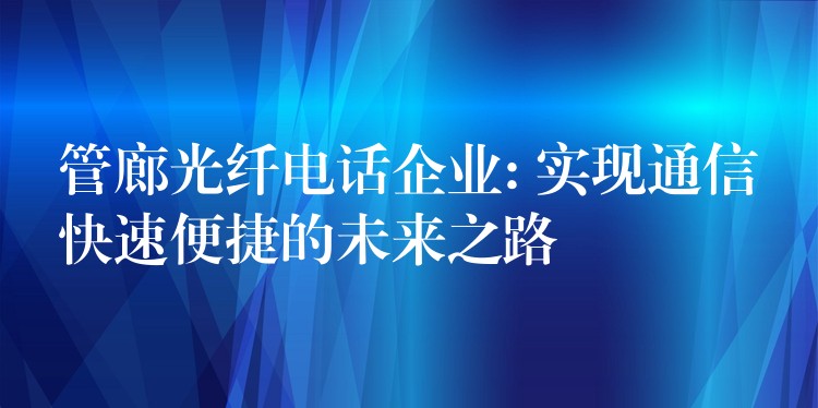 管廊光纤电话企业: 实现通信快速便捷的未来之路