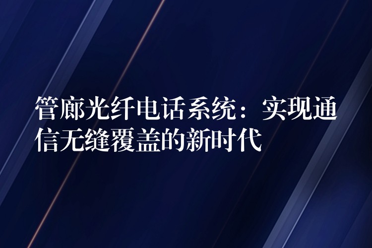  管廊光纤电话系统：实现通信无缝覆盖的新时代