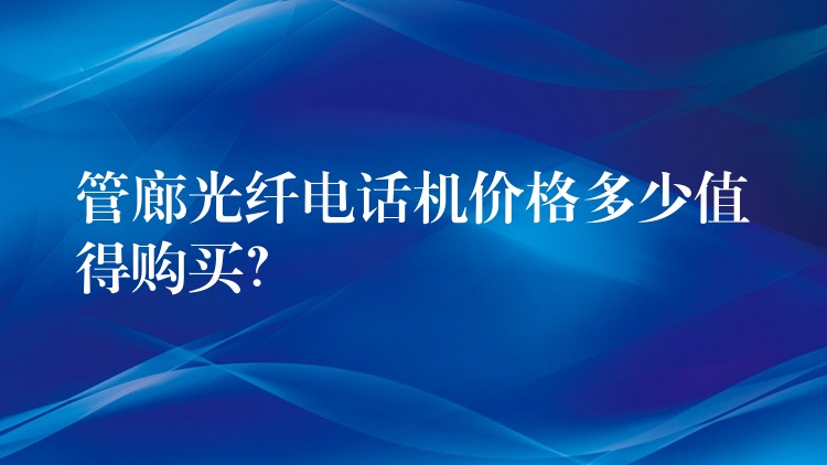  管廊光纤电话机价格多少值得购买？