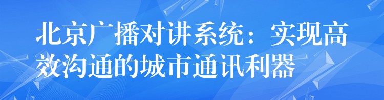  北京广播对讲系统：实现高效沟通的城市通讯利器