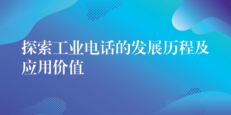  探索工业电话的发展历程及应用价值