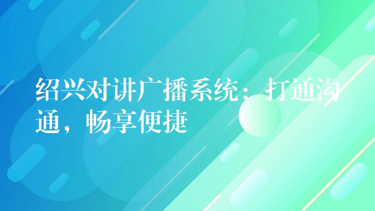 绍兴对讲广播系统：打通沟通，畅享便捷