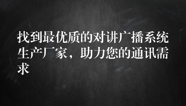 找到最优质的对讲广播系统生产厂家，助力您的通讯需求