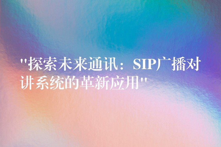 “探索未来通讯：SIP广播对讲系统的革新应用”