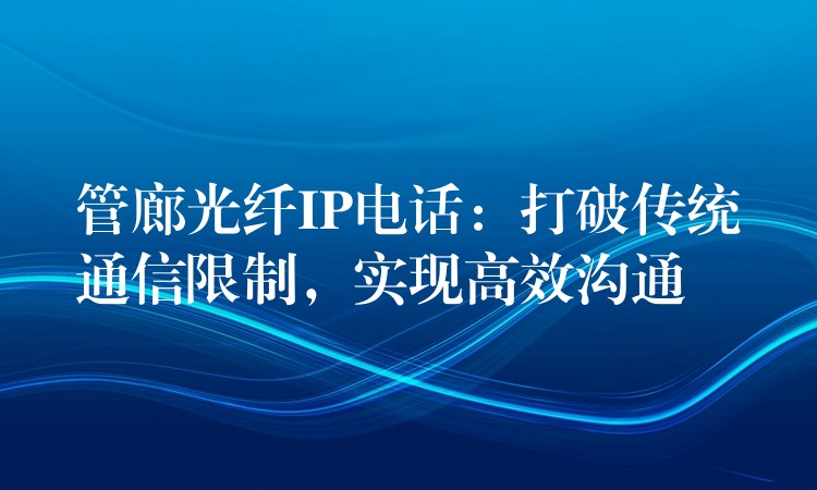  管廊光纤IP电话：打破传统通信限制，实现高效沟通