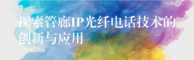 探索管廊IP光纤电话技术的创新与应用