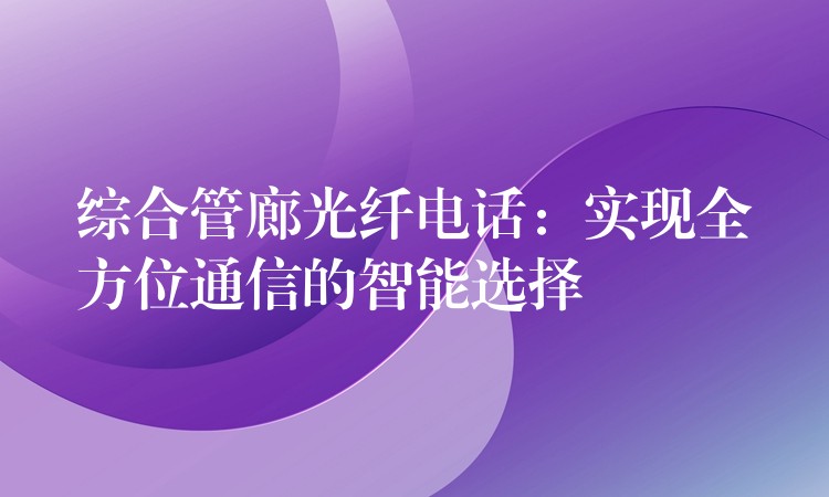  综合管廊光纤电话：实现全方位通信的智能选择