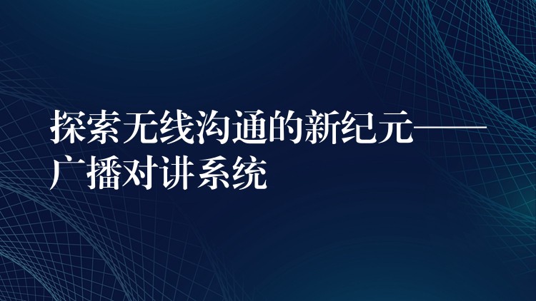  探索无线沟通的新纪元——广播对讲系统