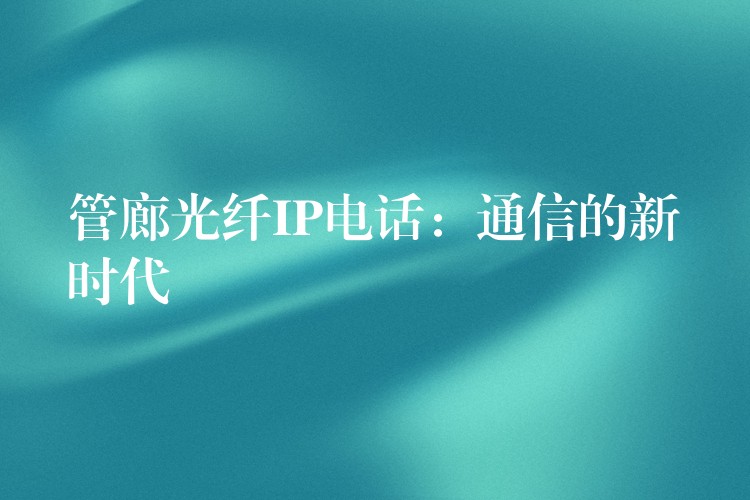 管廊光纤IP电话：通信的新时代