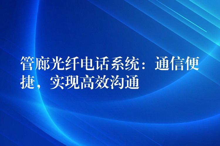  管廊光纤电话系统：通信便捷，实现高效沟通