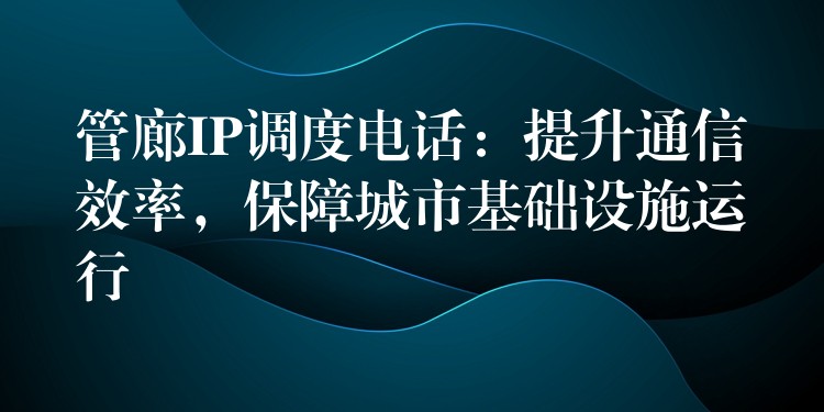  管廊IP调度电话：提升通信效率，保障城市基础设施运行