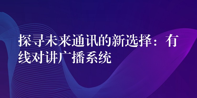 探寻未来通讯的新选择：有线对讲广播系统