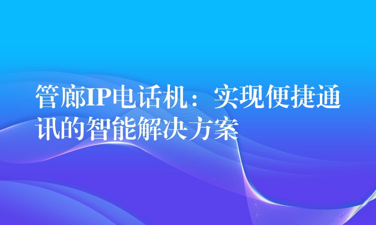 管廊IP电话机：实现便捷通讯的智能解决方案