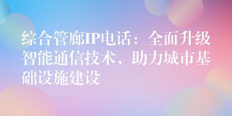  综合管廊IP电话：全面升级智能通信技术，助力城市基础设施建设