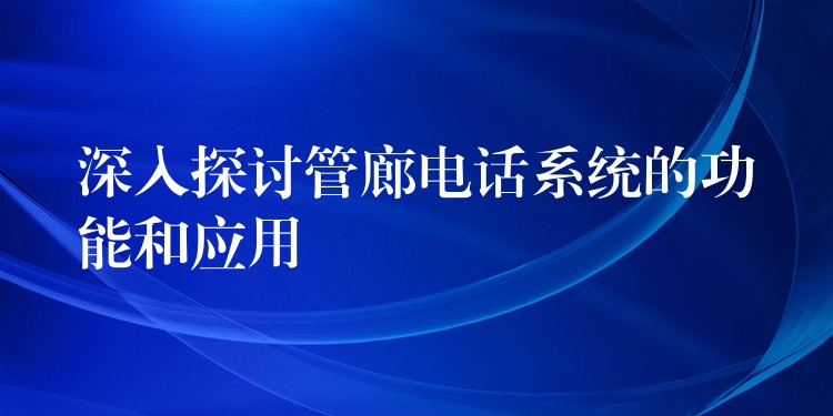 深入探讨管廊电话系统的功能和应用