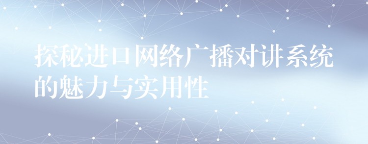 探秘进口网络广播对讲系统的魅力与实用性