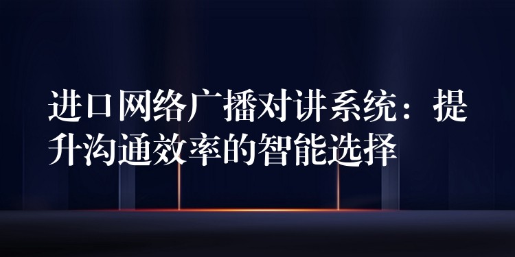 进口网络广播对讲系统：提升沟通效率的智能选择