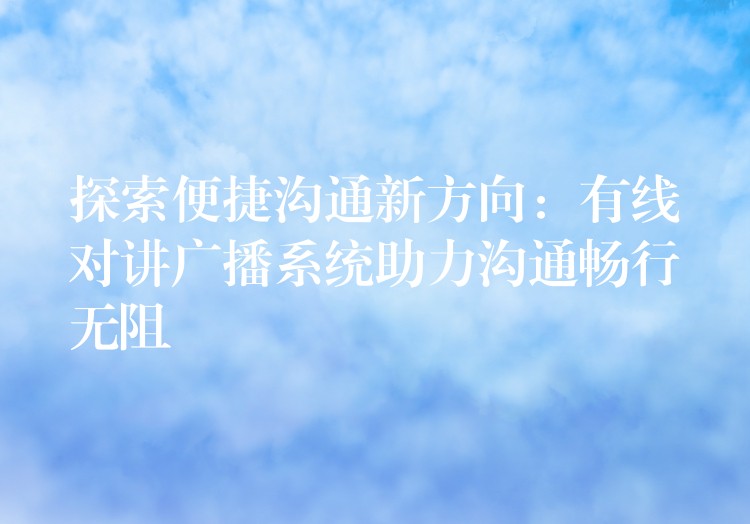 探索便捷沟通新方向：有线对讲广播系统助力沟通畅行无阻