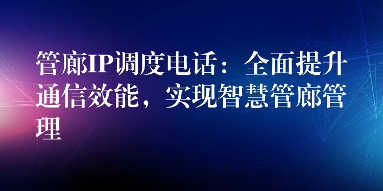 管廊IP调度电话：全面提升通信效能，实现智慧管廊管理