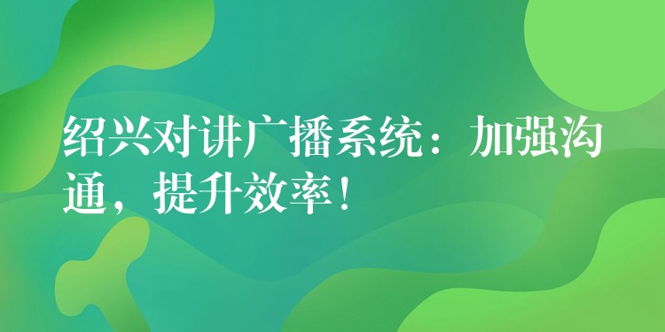  绍兴对讲广播系统：加强沟通，提升效率！