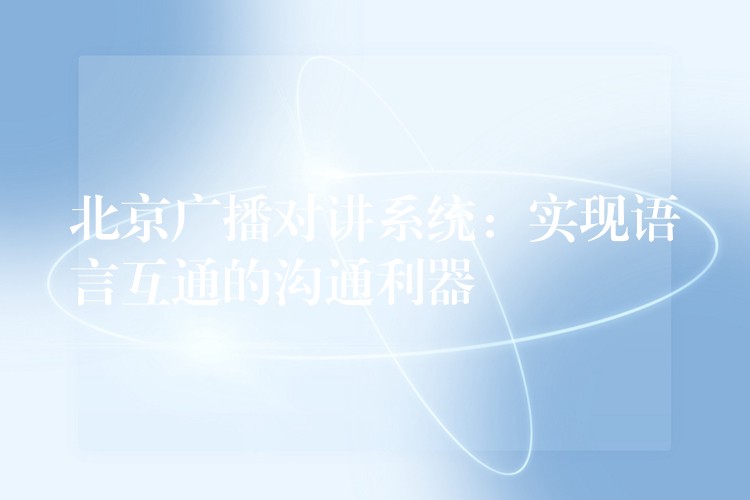 北京广播对讲系统：实现语言互通的沟通利器