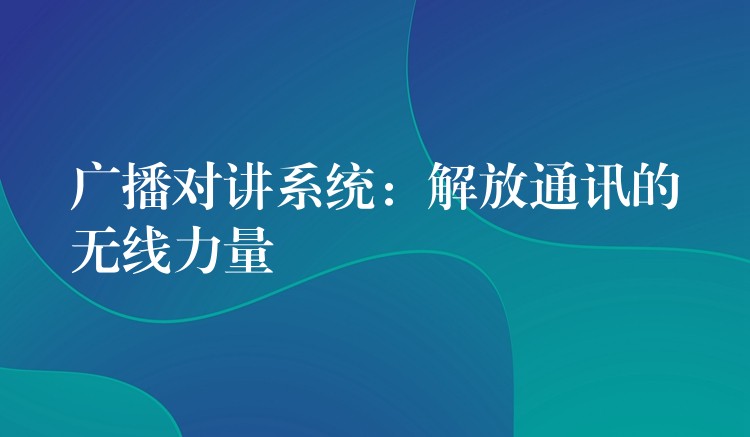 广播对讲系统：解放通讯的无线力量