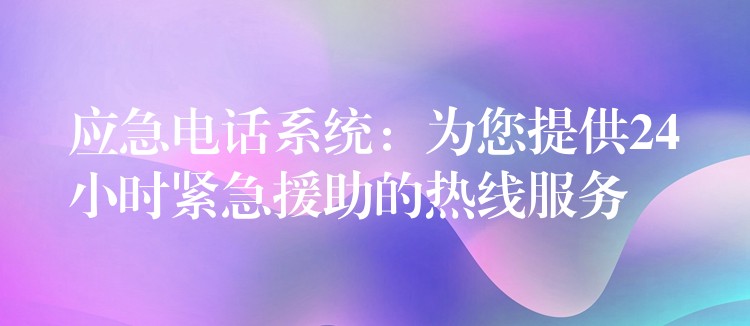 应急电话系统：为您提供24小时紧急援助的热线服务