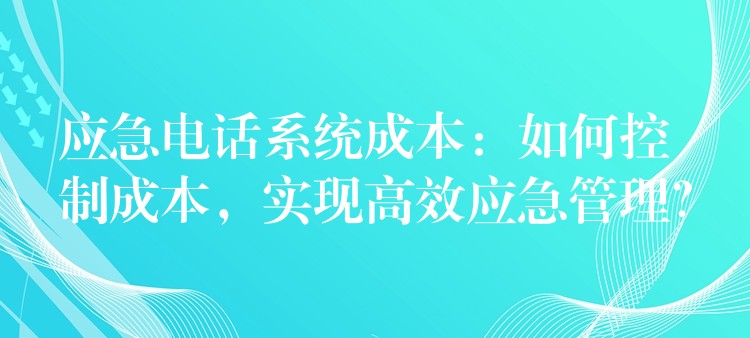 应急电话系统成本：如何控制成本，实现高效应急管理？