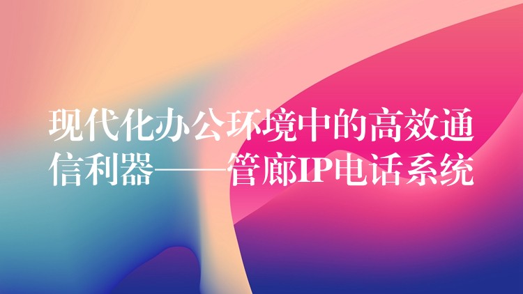 现代化办公环境中的高效通信利器——管廊IP电话系统