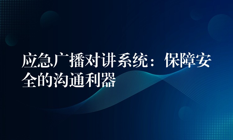 应急广播对讲系统：保障安全的沟通利器