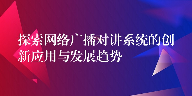  探索网络广播对讲系统的创新应用与发展趋势