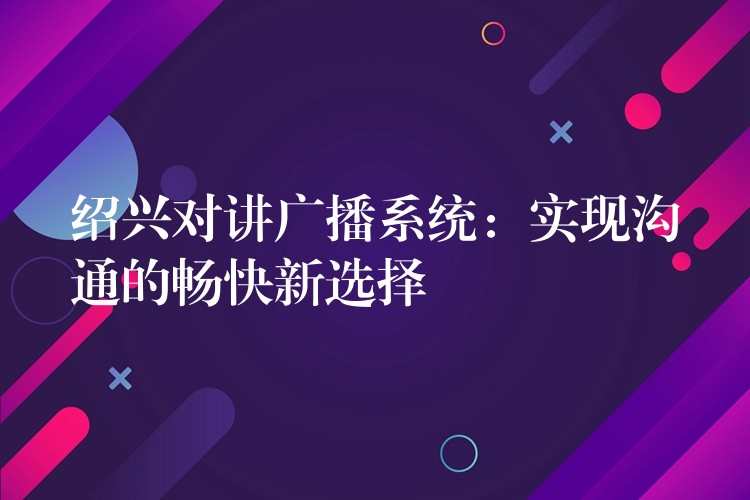 绍兴对讲广播系统：实现沟通的畅快新选择