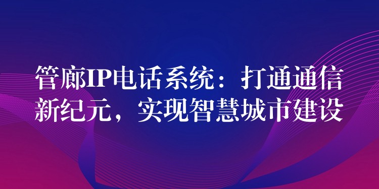 管廊IP电话系统：打通通信新纪元，实现智慧城市建设