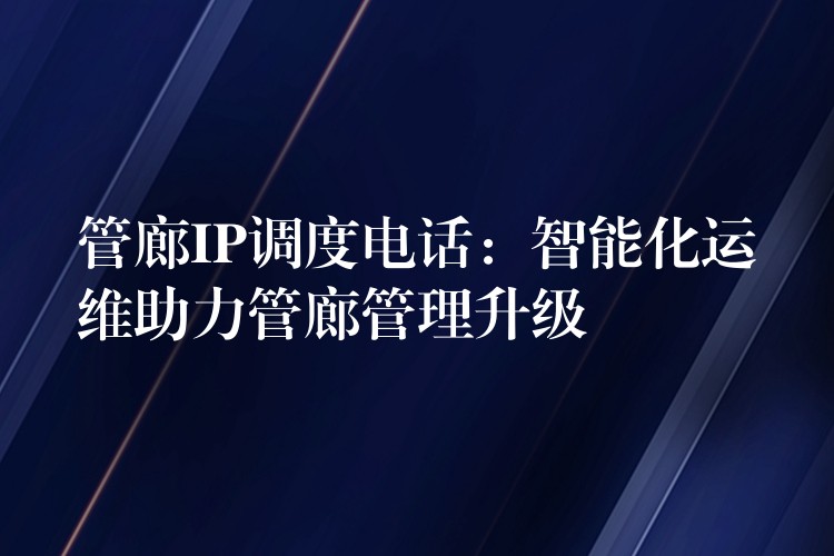  管廊IP调度电话：智能化运维助力管廊管理升级