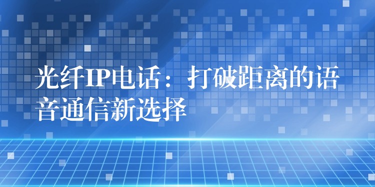 光纤IP电话：打破距离的语音通信新选择