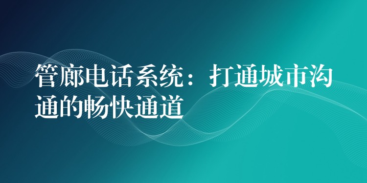 管廊电话系统：打通城市沟通的畅快通道