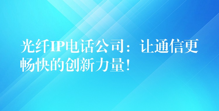 光纤IP电话公司：让通信更畅快的创新力量！