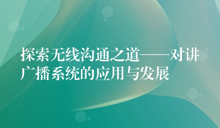 探索无线沟通之道——对讲广播系统的应用与发展