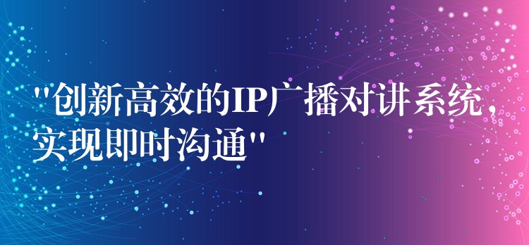 “创新高效的IP广播对讲系统，实现即时沟通”