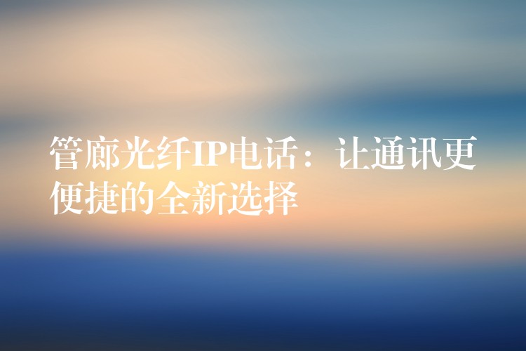  管廊光纤IP电话：让通讯更便捷的全新选择