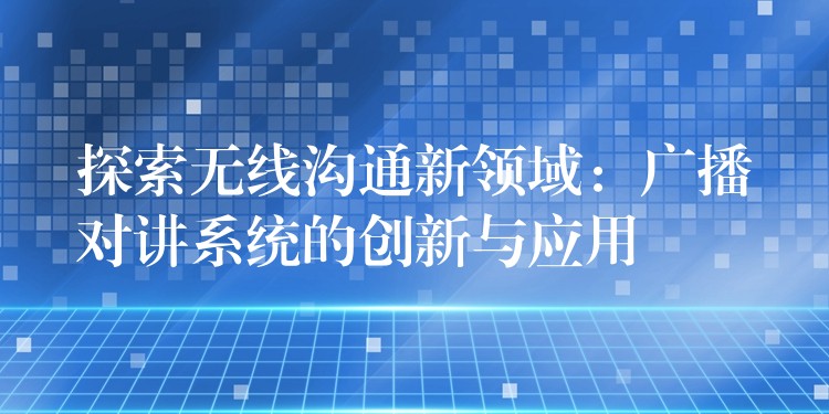 探索无线沟通新领域：广播对讲系统的创新与应用