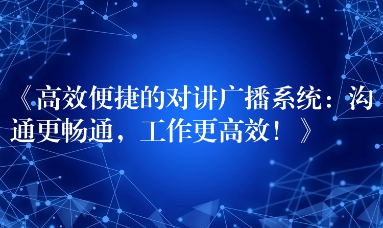  《高效便捷的对讲广播系统：沟通更畅通，工作更高效！》