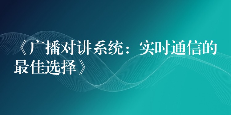 《广播对讲系统：实时通信的最佳选择》