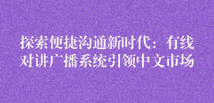  探索便捷沟通新时代：有线对讲广播系统引领中文市场