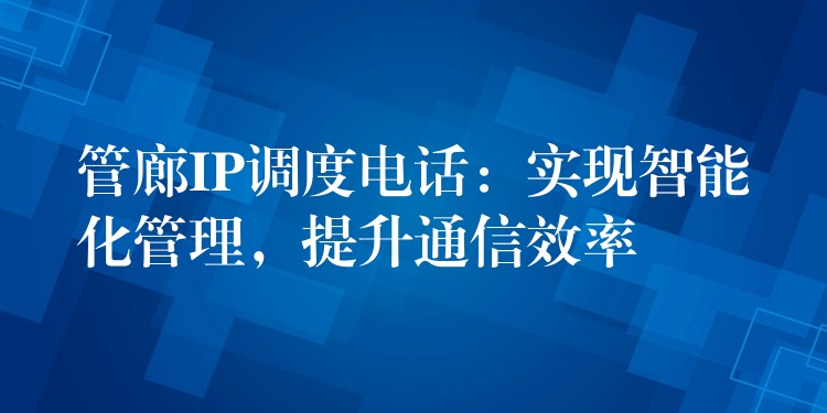  管廊IP调度电话：实现智能化管理，提升通信效率